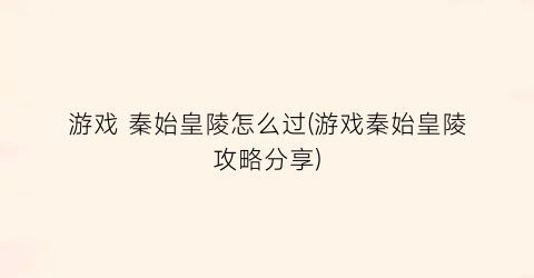 “游戏 秦始皇陵怎么过(游戏秦始皇陵攻略分享)